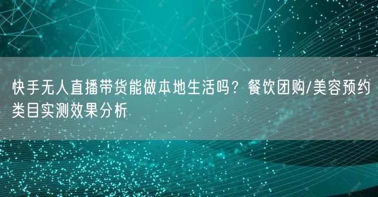 快手无人直播带货能做本地生活吗？餐饮团购/美容预约类目实测效