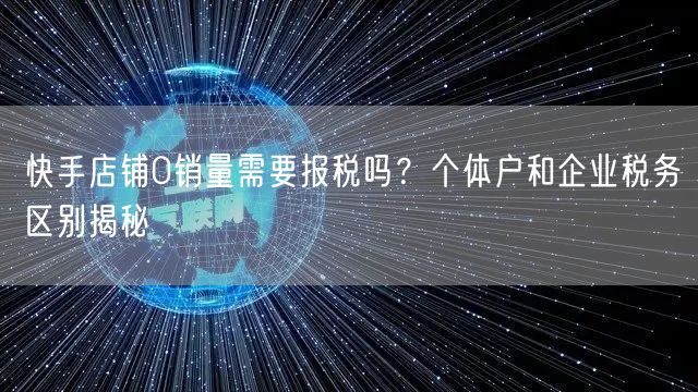 快手店铺0销量需要报税吗？个体户和企业税务区别揭秘