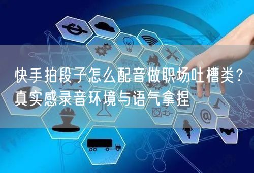 快手拍段子怎么配音做职场吐槽类？真实感录音环境与语气拿捏