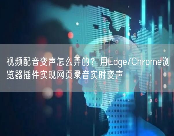 视频配音变声怎么弄的？用Edge/Chrome浏览器插件实现