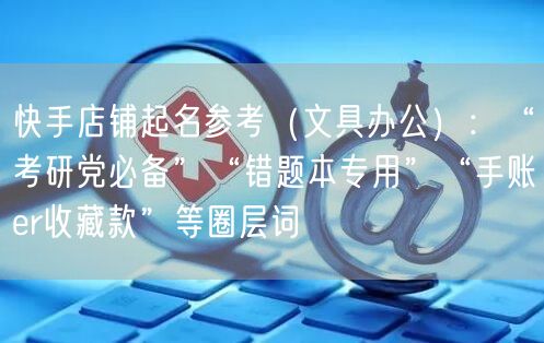 快手店铺起名参考（文具办公）：“考研党必备”“错题本专用”“