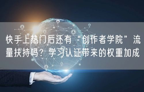 快手上热门后还有“创作者学院”流量扶持吗？学习认证带来的权重