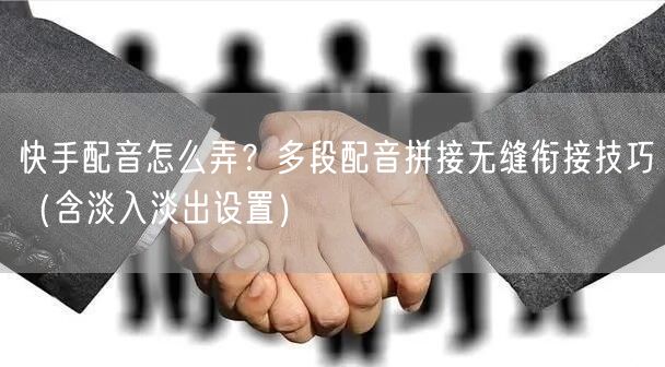 快手配音怎么弄？多段配音拼接无缝衔接技巧（含淡入淡出设置）