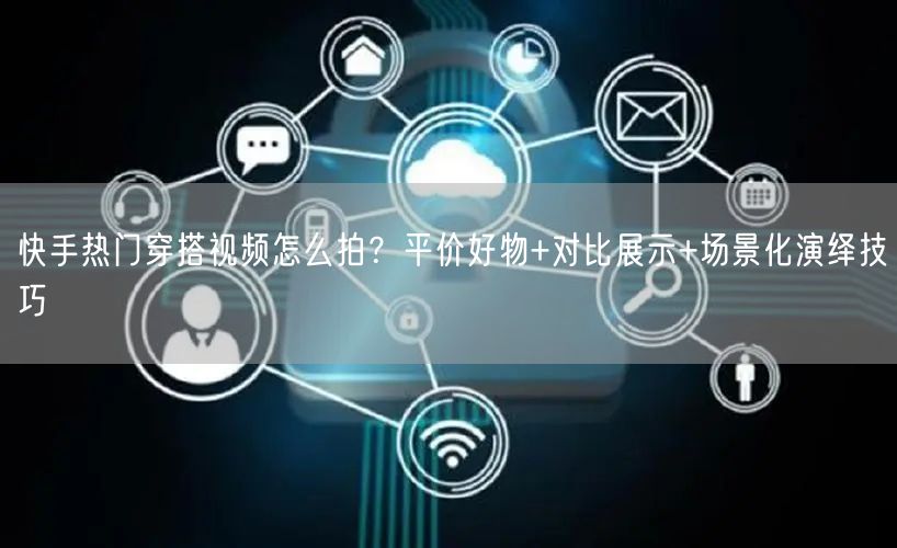 快手热门穿搭视频怎么拍？平价好物+对比展示+场景化演绎技巧