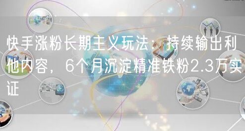 快手涨粉长期主义玩法：持续输出利他内容，6个月沉淀精准铁粉2.3万实证