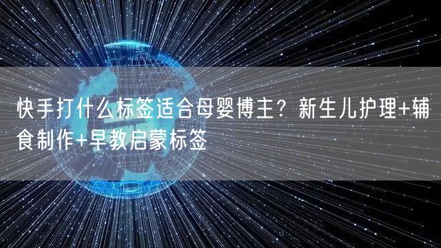 快手打什么标签适合母婴博主？新生儿护理+辅食制作+早教启蒙标
