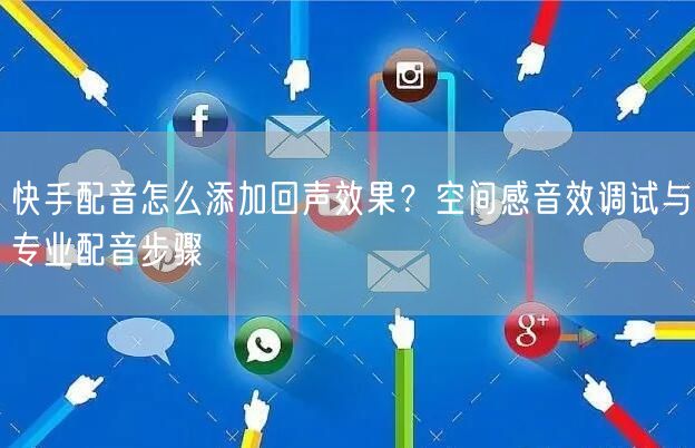 快手配音怎么添加回声效果？空间感音效调试与专业配音步骤