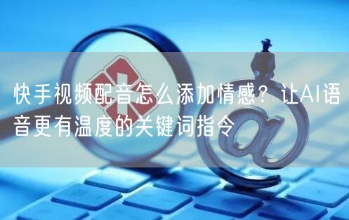 快手视频配音怎么添加情感？让AI语音更有温度的关键词指令