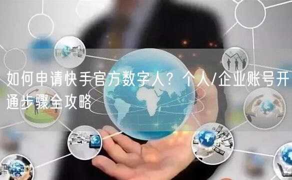 如何申请快手官方数字人？个人/企业账号开通步骤全攻略