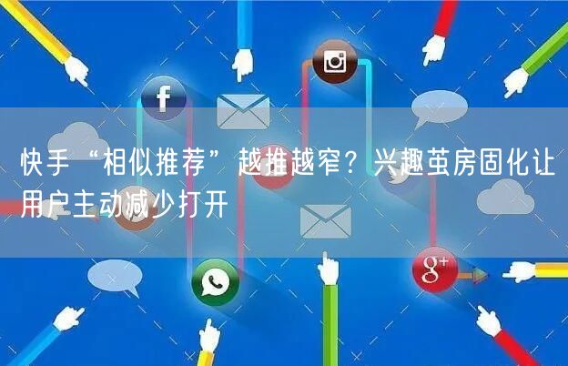 快手“相似推荐”越推越窄？兴趣茧房固化让用户主动减少打开