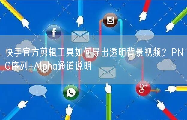 快手官方剪辑工具如何导出透明背景视频？PNG序列+Alpha通道说明