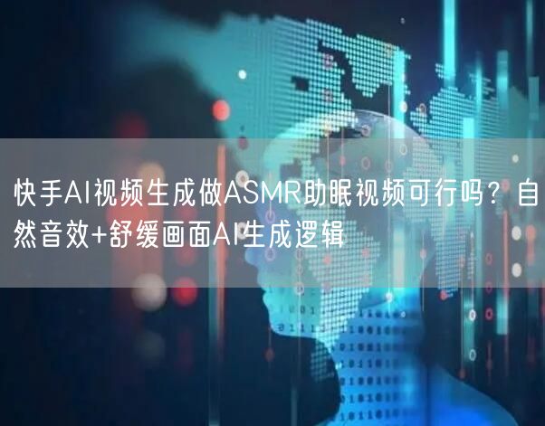 快手AI视频生成做ASMR助眠视频可行吗？自然音效+舒缓画面