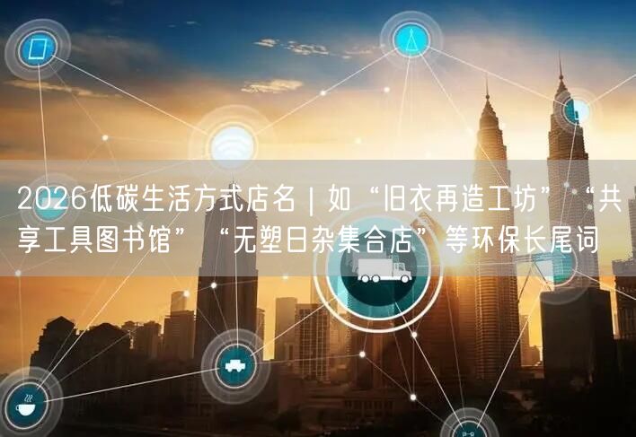2026低碳生活方式店名｜如“旧衣再造工坊”“共享工具图书馆”“无塑日杂集合店”
