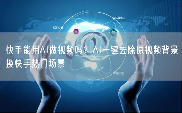 快手能用AI做视频吗？AI一键去除原视频背景换快手热门场景