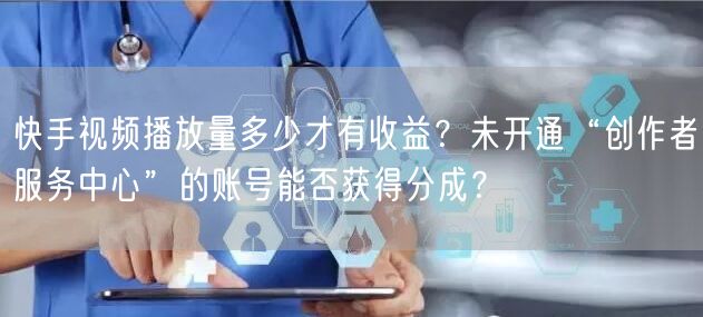 快手视频播放量多少才有收益？未开通“创作者服务中心”的账号能否获得分成？