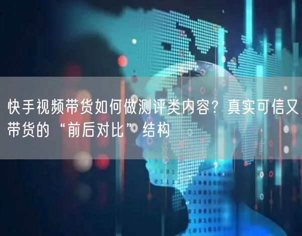 快手视频带货如何做测评类内容？真实可信又带货的“前后对比”结