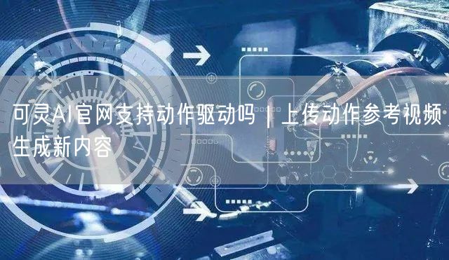 可灵AI官网支持动作驱动吗｜上传动作参考视频生成新内容