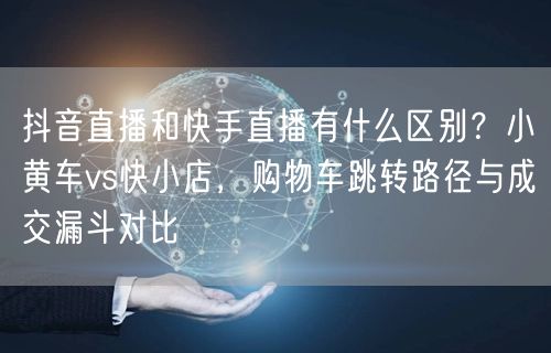抖音直播和快手直播有什么区别？小黄车vs快小店，购物车跳转路