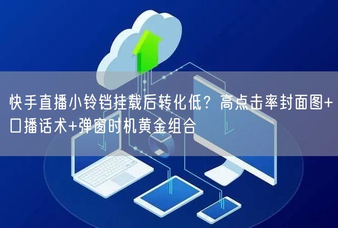 快手直播小铃铛挂载后转化低？高点击率封面图+口播话术+弹窗时