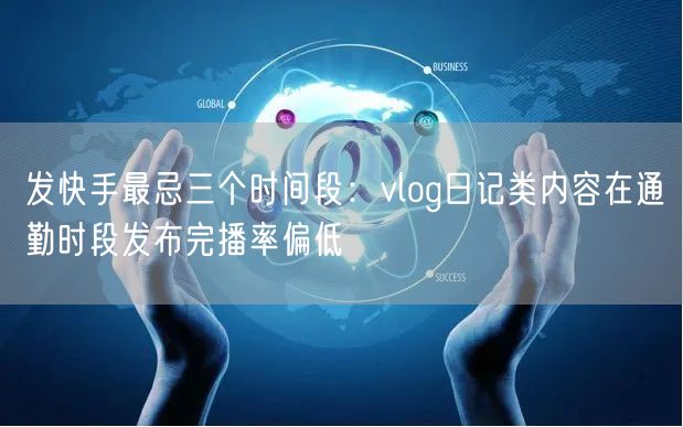 发快手最忌三个时间段：vlog日记类内容在通勤时段发布完播率