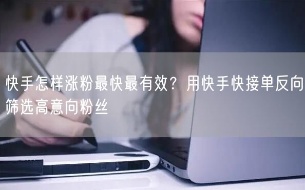 快手怎样涨粉最快最有效？用快手快接单反向筛选高意向粉丝