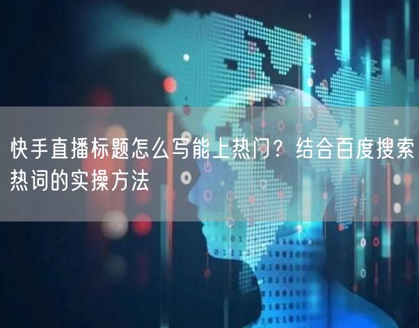 快手直播标题怎么写能上热门？结合百度搜索热词的实操方法
