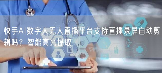 快手AI数字人无人直播平台支持直播录屏自动剪辑吗？智能高光提