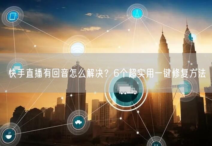 快手直播有回音怎么解决？6个超实用一键修复方法