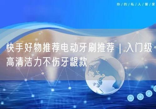 快手好物推荐电动牙刷推荐｜入门级高清洁力不伤牙龈款