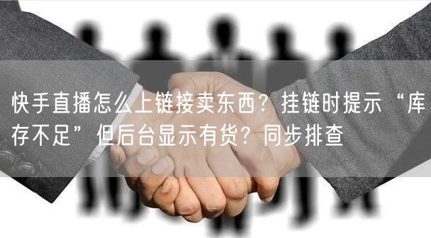 快手直播怎么上链接卖东西？挂链时提示“库存不足”但后台显示有