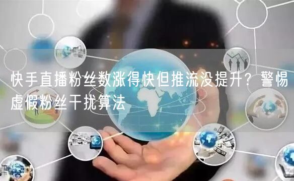 快手直播粉丝数涨得快但推流没提升？警惕虚假粉丝干扰算法