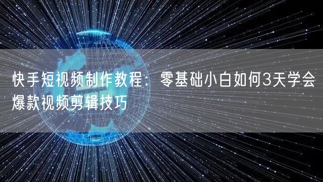 快手短视频制作教程：零基础小白如何3天学会爆款视频剪辑技巧