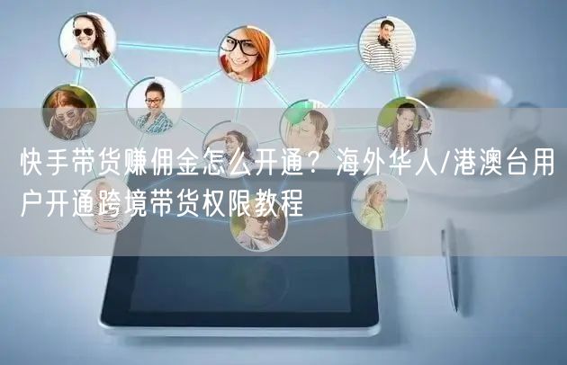 快手带货赚佣金怎么开通？海外华人/港澳台用户开通跨境带货权限