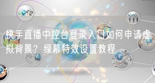 快手直播中控台登录入口如何申请虚拟背景？绿幕特效设置教程