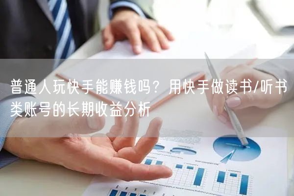 普通人玩快手能赚钱吗？用快手做读书/听书类账号的长期收益分析