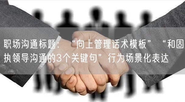 职场沟通标题：“向上管理话术模板”“和固执领导沟通的3个关键