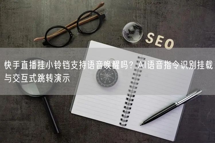 快手直播挂小铃铛支持语音唤醒吗？AI语音指令识别挂载与交互式