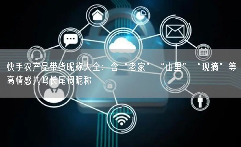 快手农产品带货昵称大全：含“老家”“山里”“现摘”等高情感共鸣长尾词昵称
