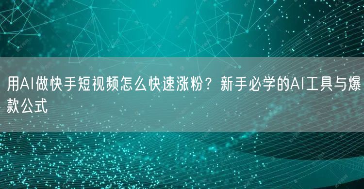 用AI做快手短视频怎么快速涨粉？新手必学的AI工具与爆款公式