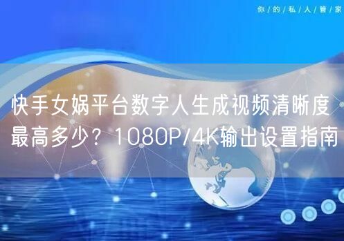 快手女娲平台数字人生成视频清晰度最高多少？1080P/4K输