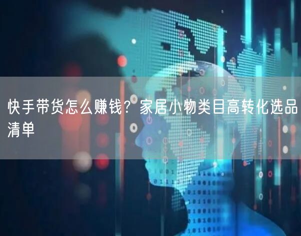 快手带货怎么赚钱？家居小物类目高转化选品清单