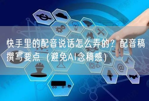 快手里的配音说话怎么弄的？配音稿撰写要点（避免AI念稿感）
