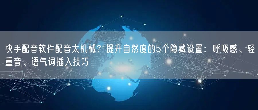 快手配音软件配音太机械？提升自然度的5个隐藏设置：呼吸感、轻