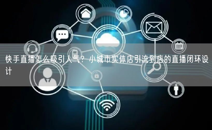 快手直播怎么吸引人气？小城市实体店引流到店的直播闭环设计