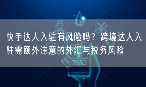 快手达人入驻有风险吗？跨境达人入驻需额外注意的外汇与税务风险