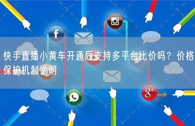 快手直播小黄车开通后支持多平台比价吗？价格保护机制说明