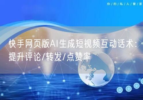 快手网页版AI生成短视频互动话术：提升评论/转发/点赞率