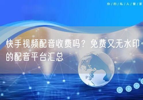 快手视频配音收费吗？免费又无水印的配音平台汇总