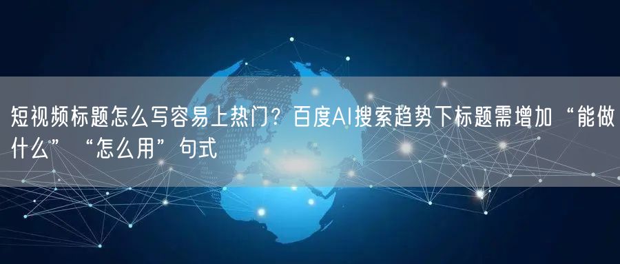 短视频标题怎么写容易上热门？百度AI搜索趋势下标题需增加“能做什么”“怎么用”句