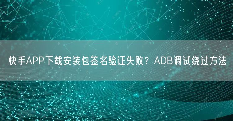 快手APP下载安装包签名验证失败？ADB调试绕过方法